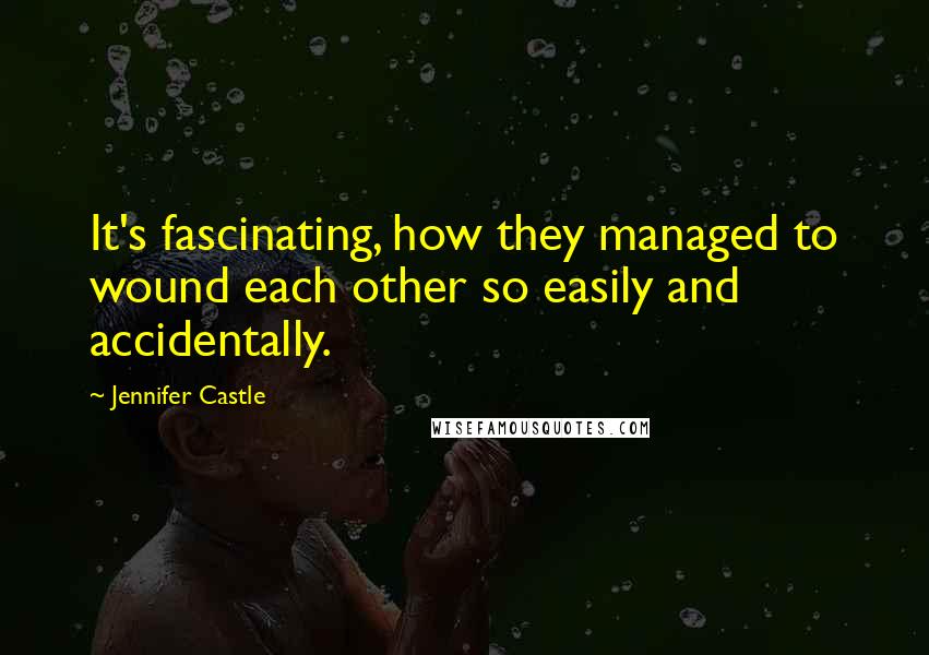 Jennifer Castle quotes: It's fascinating, how they managed to wound each other so easily and accidentally.