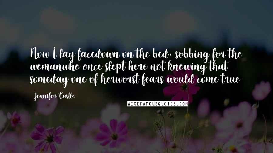 Jennifer Castle quotes: Now I lay facedown on the bed, sobbing for the womanwho once slept here not knowing that someday one of herworst fears would come true
