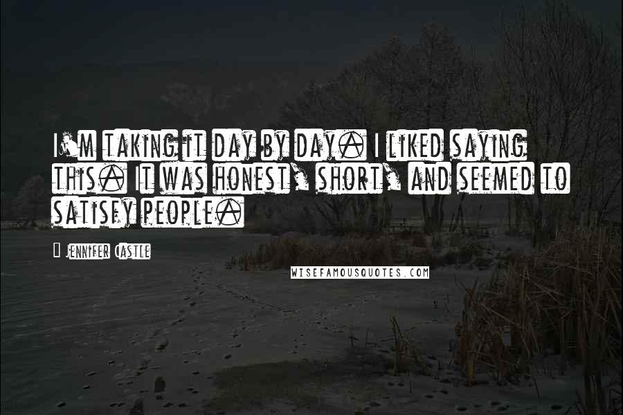 Jennifer Castle quotes: I'm taking it day by day. I liked saying this. It was honest, short, and seemed to satisfy people.