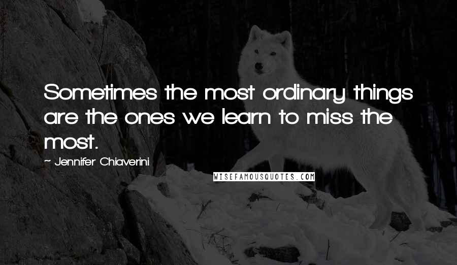 Jennifer Chiaverini quotes: Sometimes the most ordinary things are the ones we learn to miss the most.