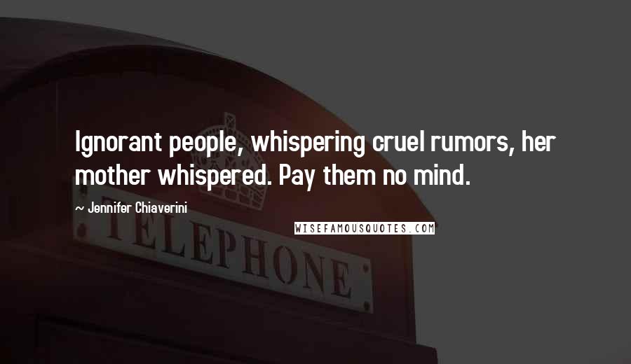 Jennifer Chiaverini quotes: Ignorant people, whispering cruel rumors, her mother whispered. Pay them no mind.