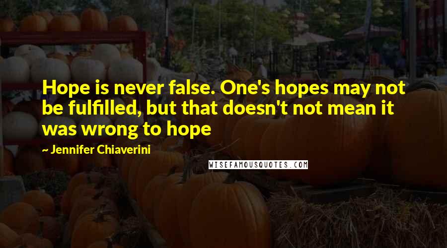 Jennifer Chiaverini quotes: Hope is never false. One's hopes may not be fulfilled, but that doesn't not mean it was wrong to hope