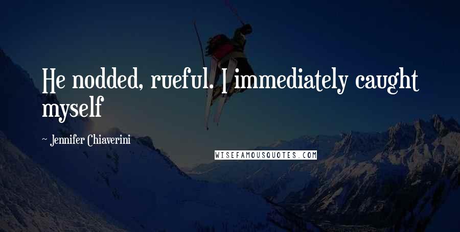 Jennifer Chiaverini quotes: He nodded, rueful. I immediately caught myself