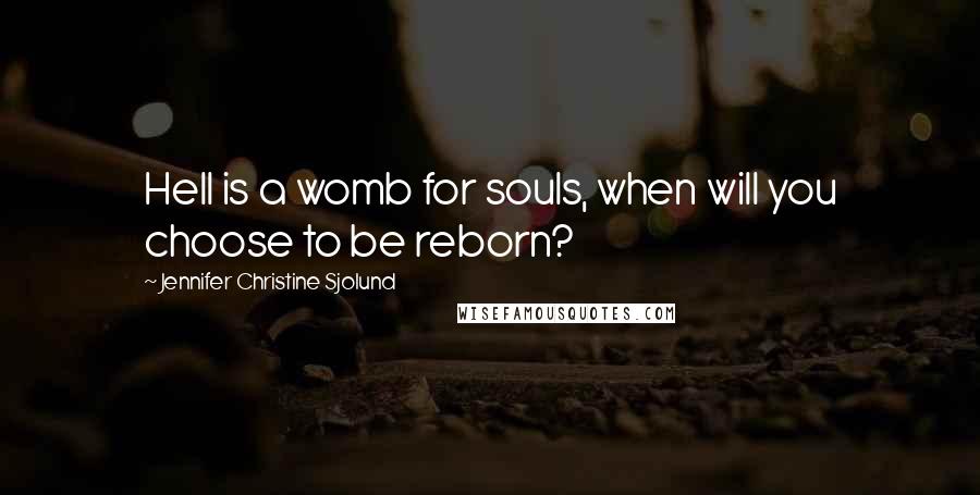 Jennifer Christine Sjolund quotes: Hell is a womb for souls, when will you choose to be reborn?