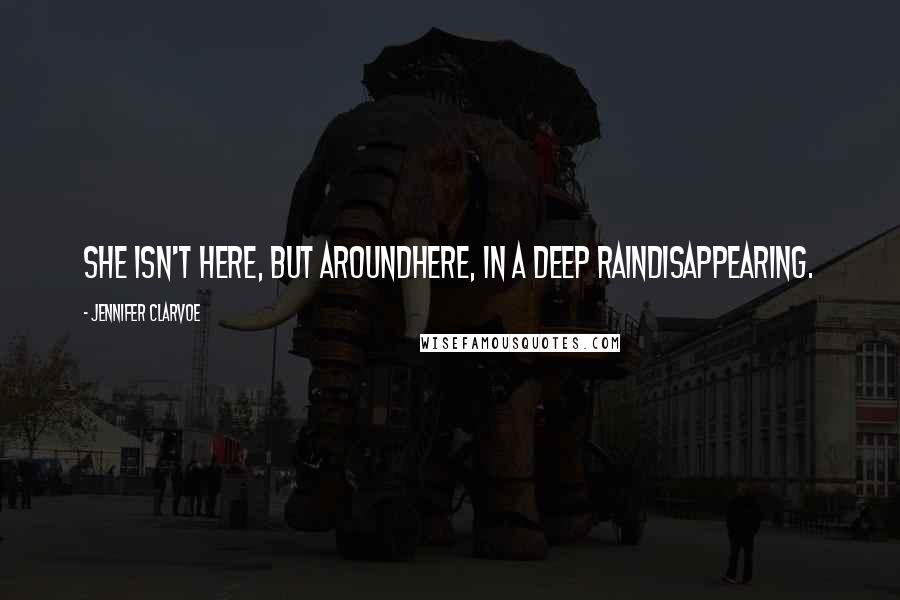 Jennifer Clarvoe quotes: She isn't here, but aroundhere, in a deep raindisappearing.