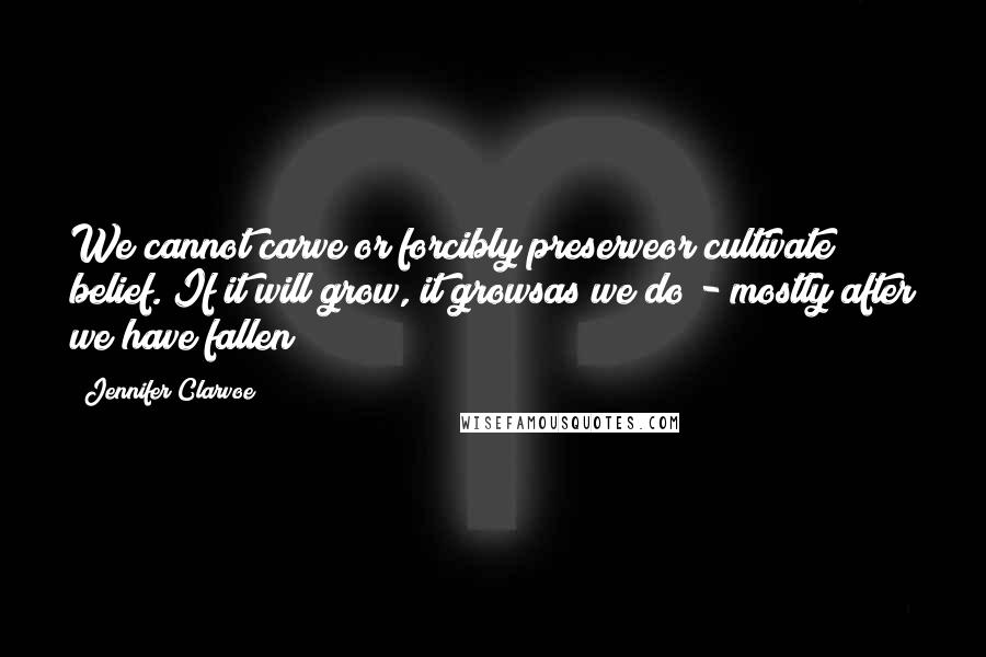 Jennifer Clarvoe quotes: We cannot carve or forcibly preserveor cultivate belief. If it will grow, it growsas we do - mostly after we have fallen