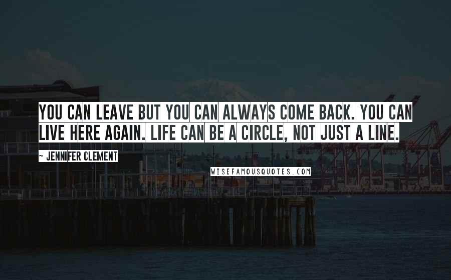 Jennifer Clement quotes: You can leave but you can always come back. You can live here again. Life can be a circle, not just a line.