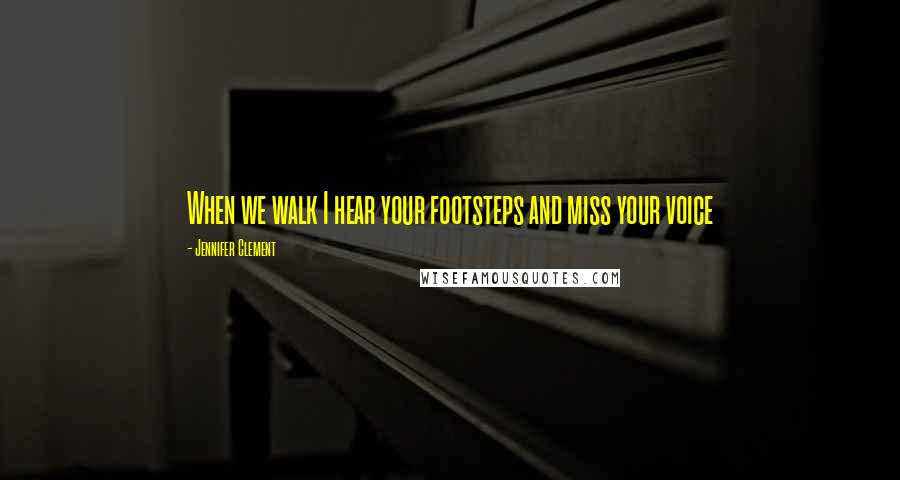 Jennifer Clement quotes: When we walk I hear your footsteps and miss your voice