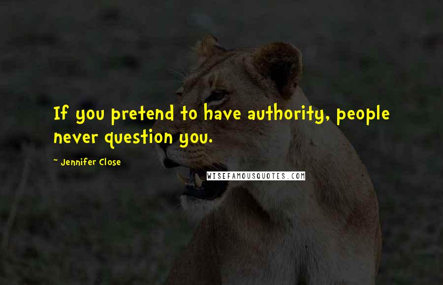 Jennifer Close quotes: If you pretend to have authority, people never question you.