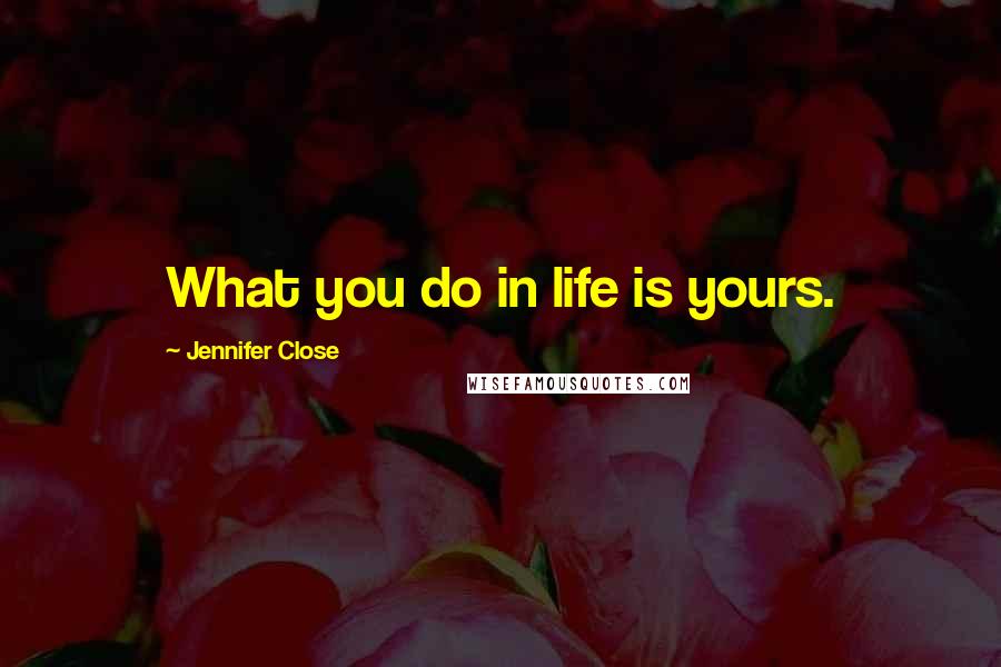 Jennifer Close quotes: What you do in life is yours.