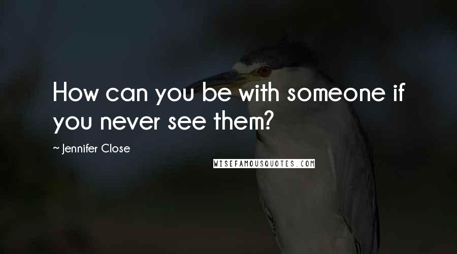 Jennifer Close quotes: How can you be with someone if you never see them?