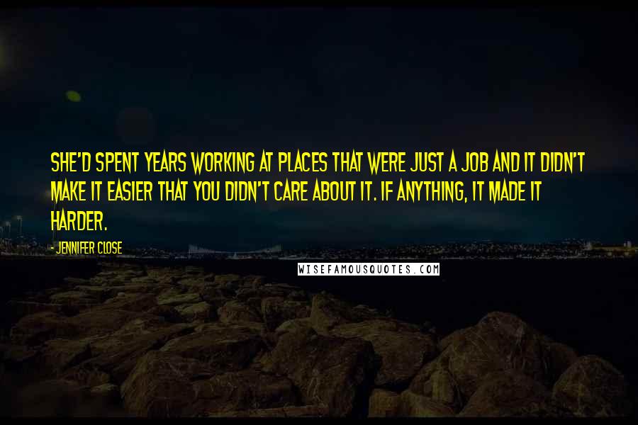 Jennifer Close quotes: She'd spent years working at places that were just a job and it didn't make it easier that you didn't care about it. If anything, it made it harder. Jennifer Close quotes: She'd spent years working at places that were just a job and it didn't make it easier that you didn't care about it. If anything, it made it harder.