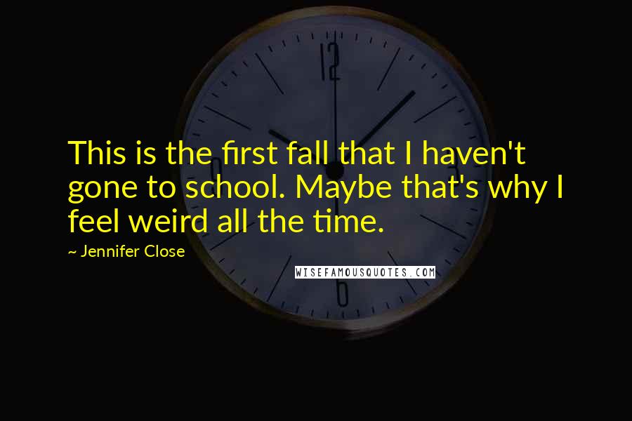 Jennifer Close quotes: This is the first fall that I haven't gone to school. Maybe that's why I feel weird all the time.