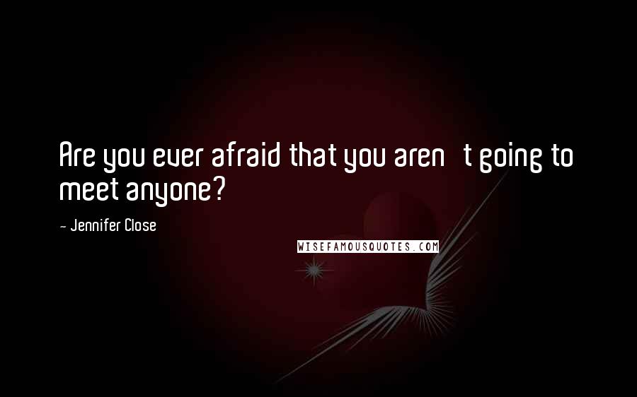 Jennifer Close quotes: Are you ever afraid that you aren't going to meet anyone?