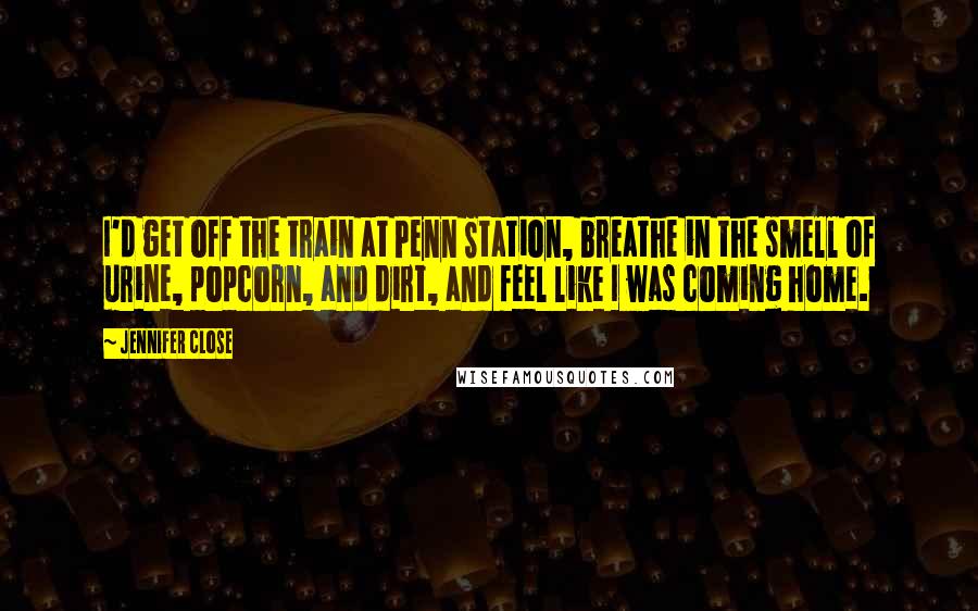 Jennifer Close quotes: I'd get off the train at Penn Station, breathe in the smell of urine, popcorn, and dirt, and feel like I was coming home. Jennifer Close quotes: I'd get off the train at Penn Station, breathe in the smell of urine, popcorn, and dirt, and feel like I was coming home.