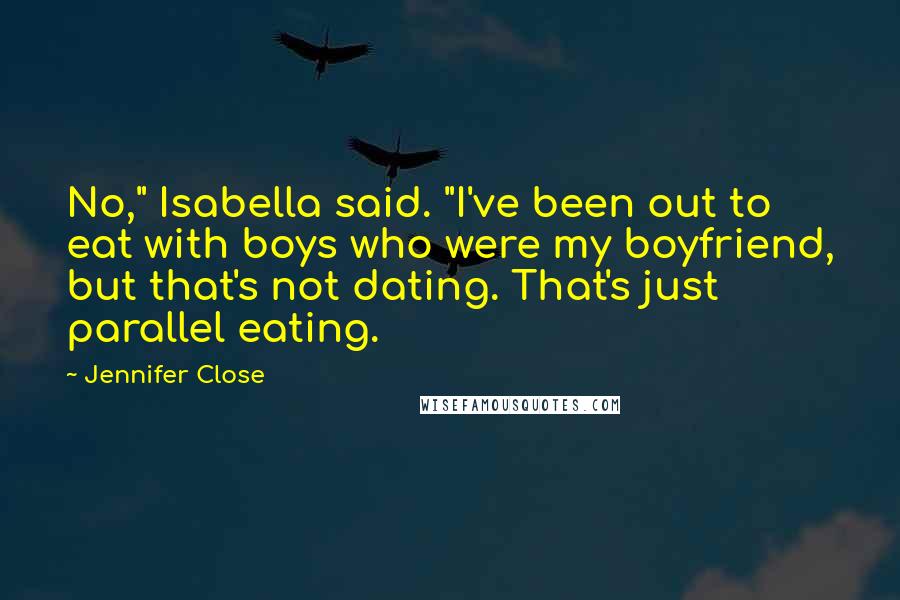 Jennifer Close quotes: No," Isabella said. "I've been out to eat with boys who were my boyfriend, but that's not dating. That's just parallel eating.