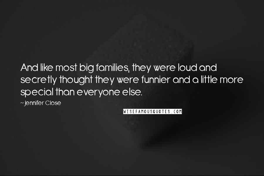Jennifer Close quotes: And like most big families, they were loud and secretly thought they were funnier and a little more special than everyone else.