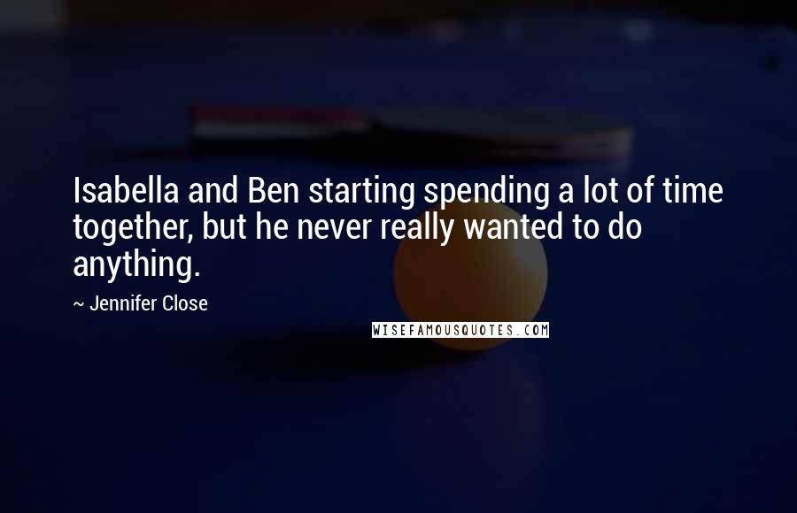 Jennifer Close quotes: Isabella and Ben starting spending a lot of time together, but he never really wanted to do anything. Jennifer Close quotes: Isabella and Ben starting spending a lot of time together, but he never really wanted to do anything.