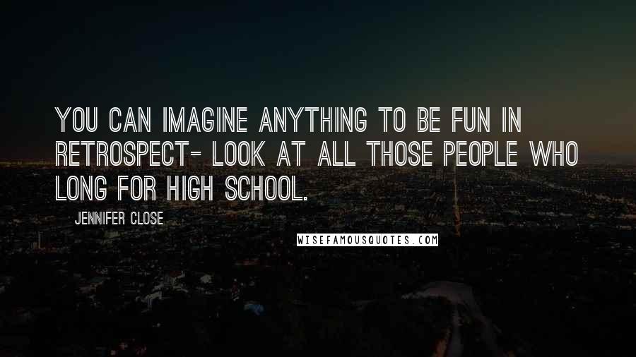 Jennifer Close quotes: You can imagine anything to be fun in retrospect- look at all those people who long for high school.