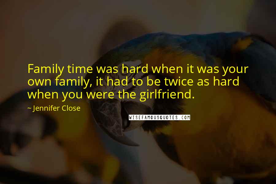 Jennifer Close quotes: Family time was hard when it was your own family, it had to be twice as hard when you were the girlfriend. Jennifer Close quotes: Family time was hard when it was your own family, it had to be twice as hard when you were the girlfriend.