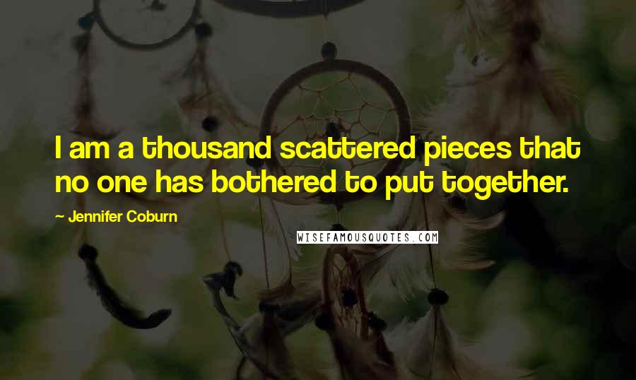 Jennifer Coburn quotes: I am a thousand scattered pieces that no one has bothered to put together.