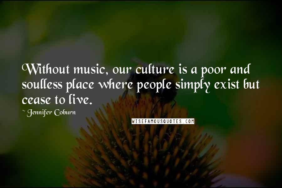 Jennifer Coburn quotes: Without music, our culture is a poor and soulless place where people simply exist but cease to live.