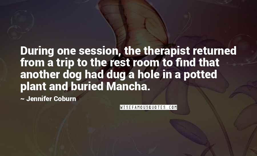 Jennifer Coburn quotes: During one session, the therapist returned from a trip to the rest room to find that another dog had dug a hole in a potted plant and buried Mancha.