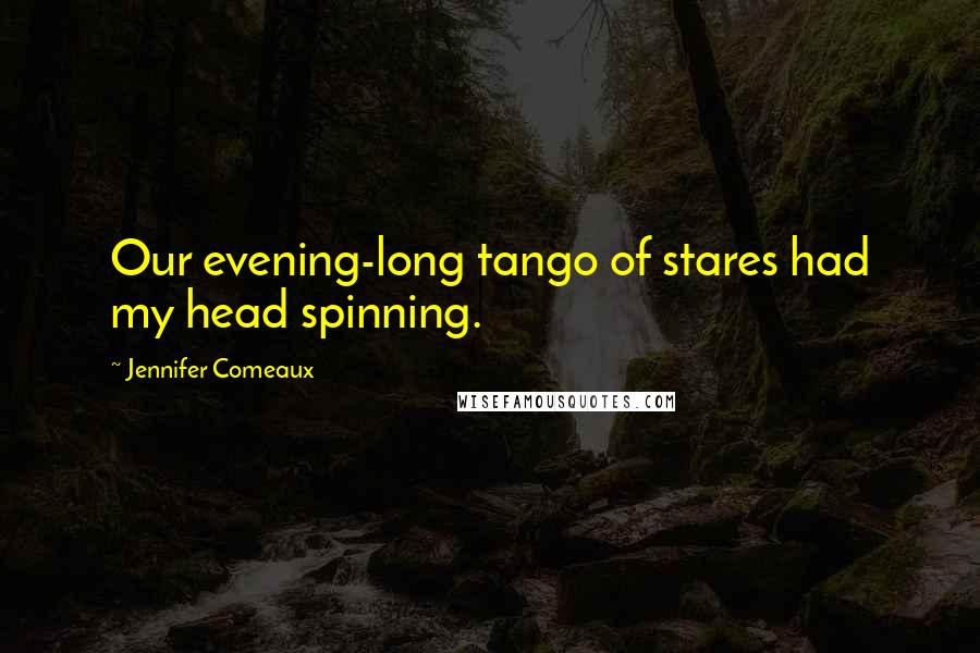 Jennifer Comeaux quotes: Our evening-long tango of stares had my head spinning.