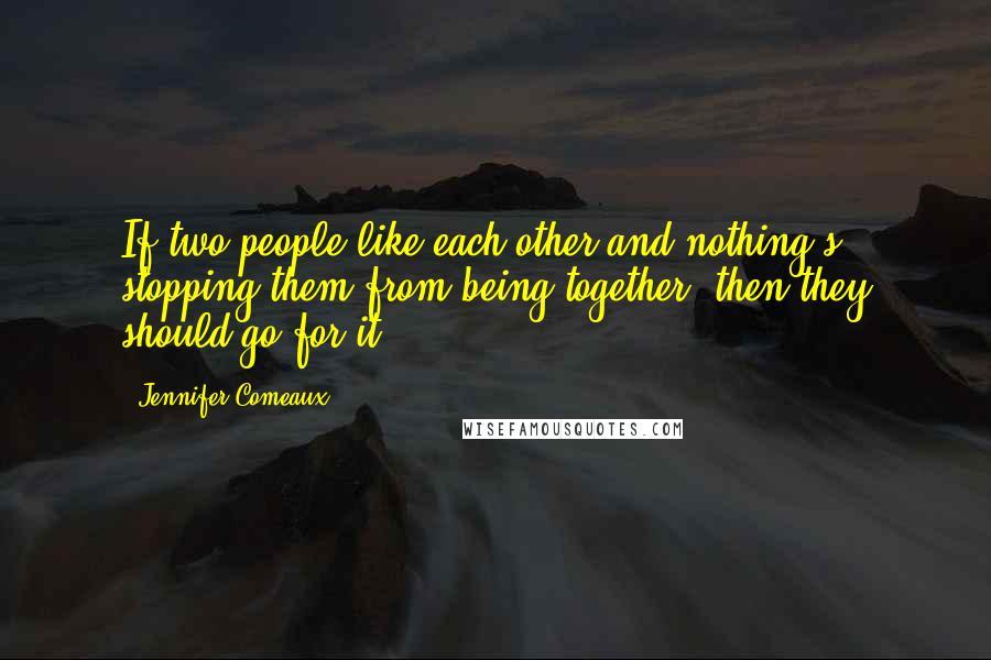Jennifer Comeaux quotes: If two people like each other and nothing's stopping them from being together, then they should go for it. Jennifer Comeaux quotes: If two people like each other and nothing's stopping them from being together, then they should go for it.