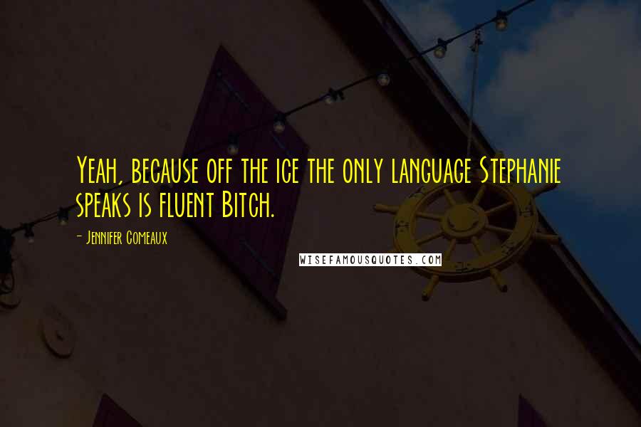 Jennifer Comeaux quotes: Yeah, because off the ice the only language Stephanie speaks is fluent Bitch.