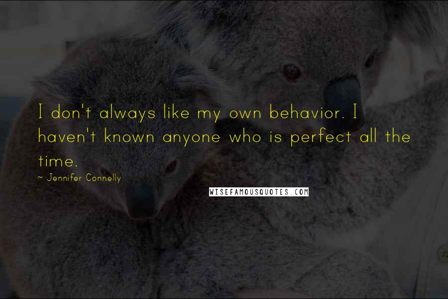 Jennifer Connelly quotes: I don't always like my own behavior. I haven't known anyone who is perfect all the time.