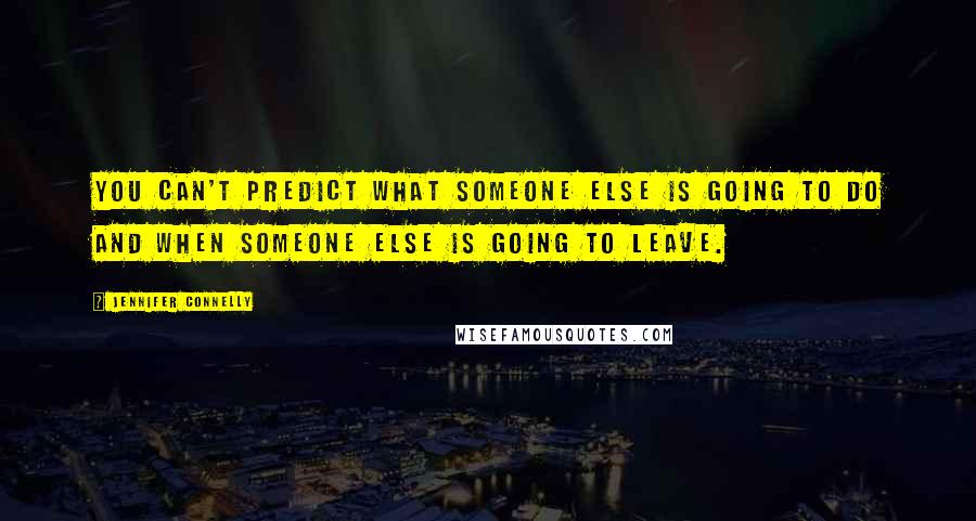 Jennifer Connelly quotes: You can't predict what someone else is going to do and when someone else is going to leave.