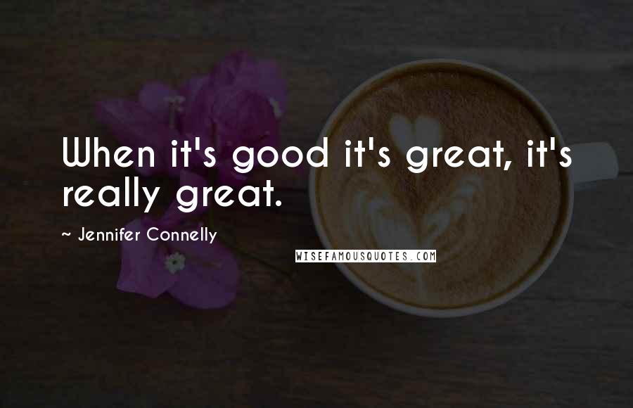 Jennifer Connelly quotes: When it's good it's great, it's really great.
