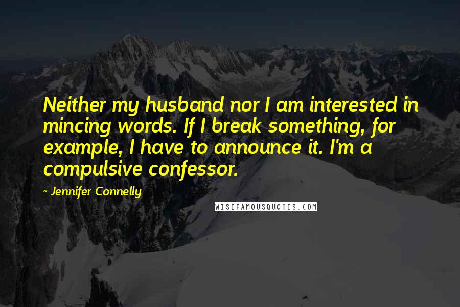 Jennifer Connelly quotes: Neither my husband nor I am interested in mincing words. If I break something, for example, I have to announce it. I'm a compulsive confessor.