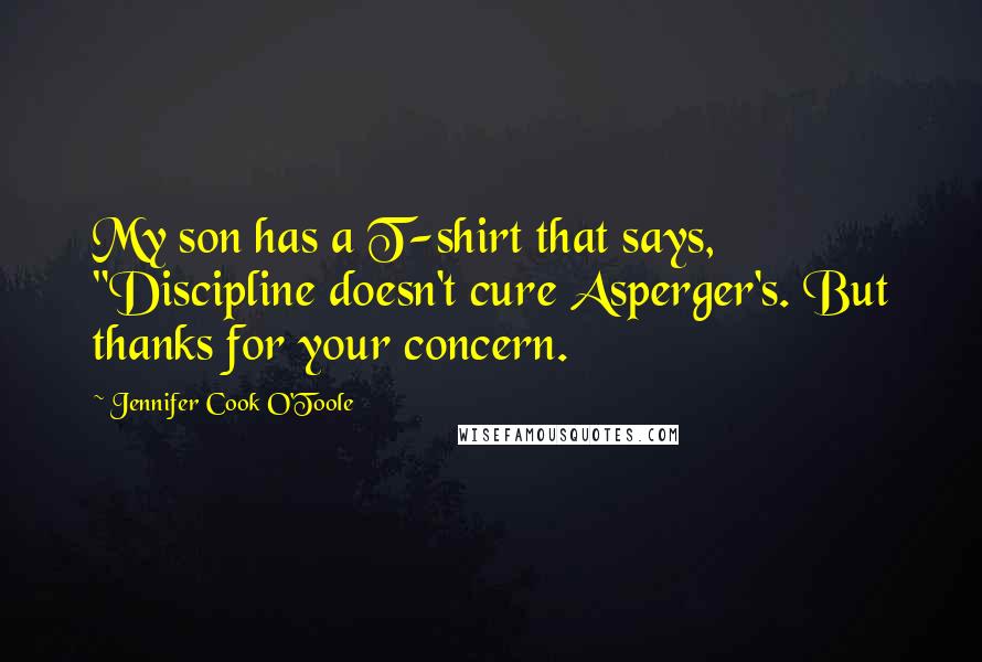 Jennifer Cook O'Toole quotes: My son has a T-shirt that says, "Discipline doesn't cure Asperger's. But thanks for your concern.