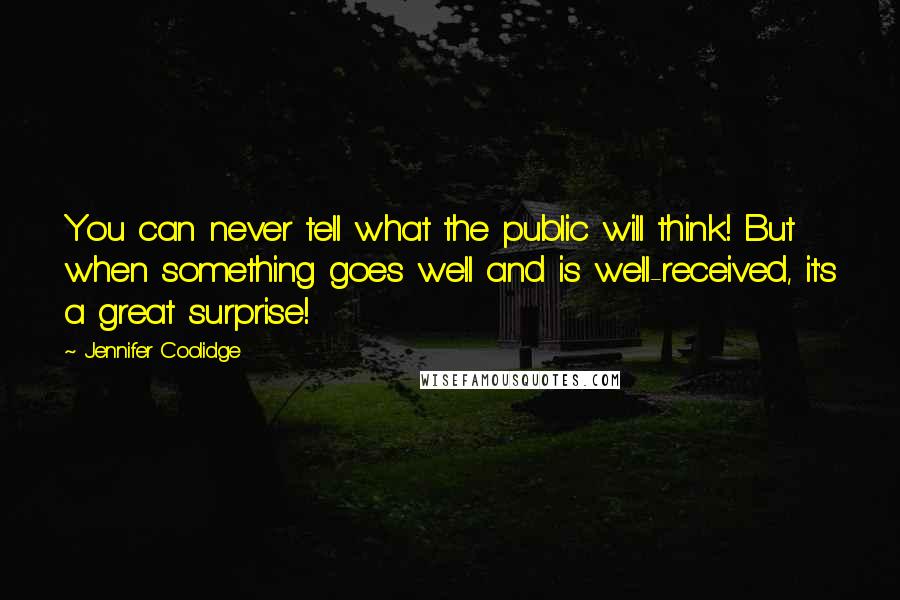 Jennifer Coolidge quotes: You can never tell what the public will think! But when something goes well and is well-received, it's a great surprise! Jennifer Coolidge quotes: You can never tell what the public will think! But when something goes well and is well-received, it's a great surprise!