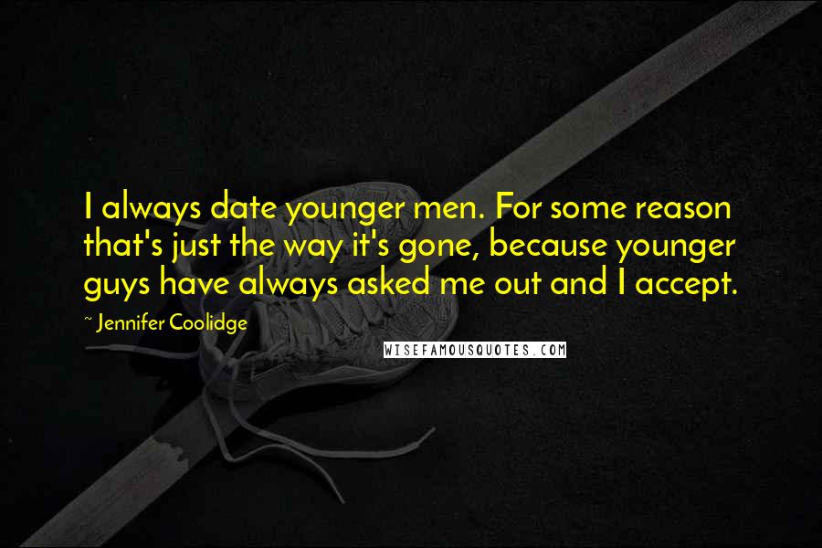 Jennifer Coolidge quotes: I always date younger men. For some reason that's just the way it's gone, because younger guys have always asked me out and I accept. Jennifer Coolidge quotes: I always date younger men. For some reason that's just the way it's gone, because younger guys have always asked me out and I accept.