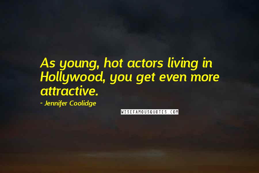 Jennifer Coolidge quotes: As young, hot actors living in Hollywood, you get even more attractive.