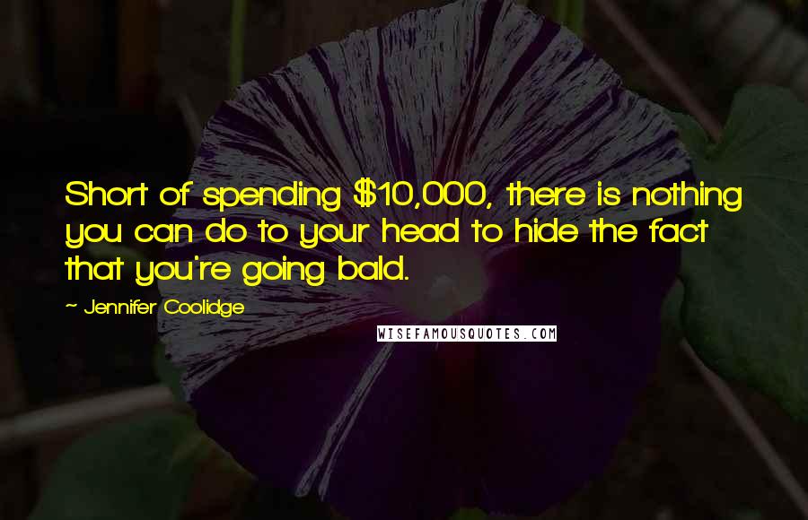 Jennifer Coolidge quotes: Short of spending $10,000, there is nothing you can do to your head to hide the fact that you're going bald. Jennifer Coolidge quotes: Short of spending $10,000, there is nothing you can do to your head to hide the fact that you're going bald.
