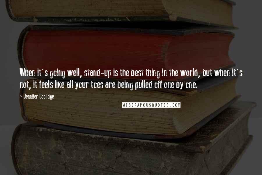 Jennifer Coolidge quotes: When it's going well, stand-up is the best thing in the world, but when it's not, it feels like all your toes are being pulled off one by one.