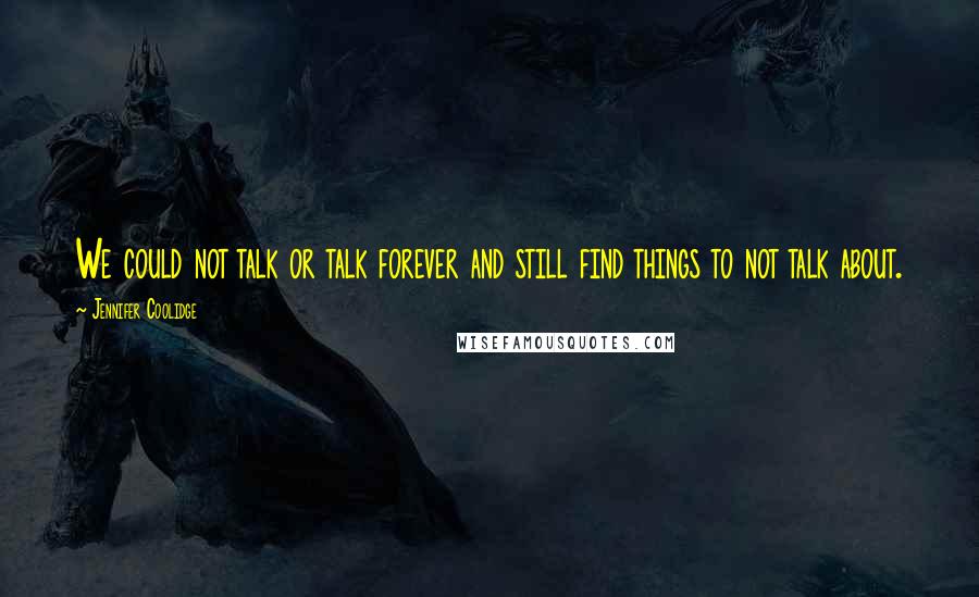 Jennifer Coolidge quotes: We could not talk or talk forever and still find things to not talk about.