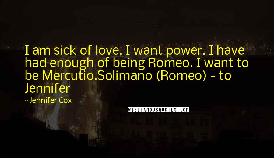 Jennifer Cox quotes: I am sick of love, I want power. I have had enough of being Romeo. I want to be Mercutio.Solimano (Romeo) - to Jennifer