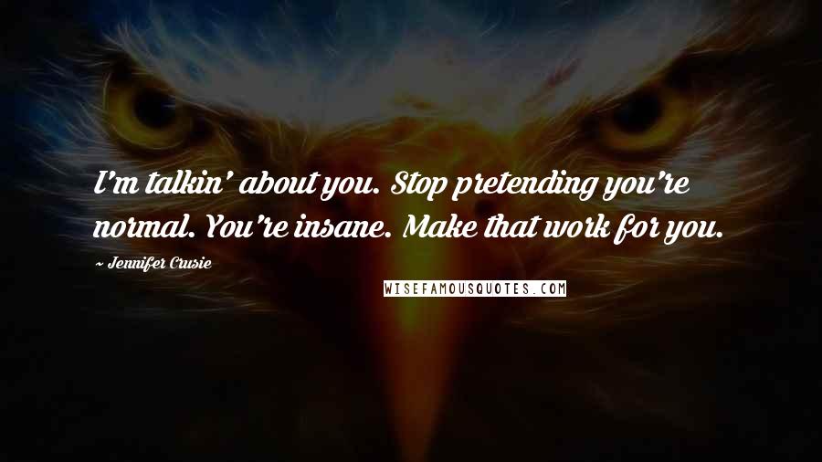 Jennifer Crusie quotes: I'm talkin' about you. Stop pretending you're normal. You're insane. Make that work for you.