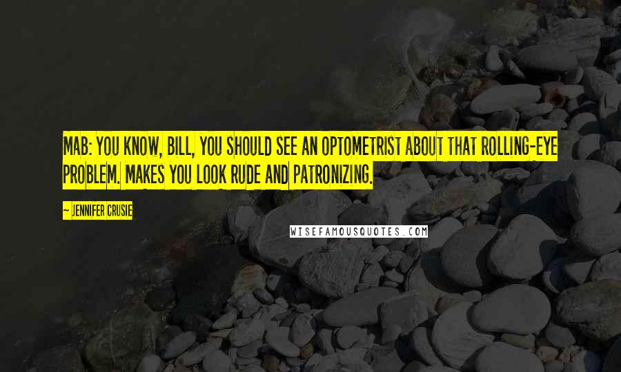 Jennifer Crusie quotes: Mab: You know, Bill, you should see an optometrist about that rolling-eye problem. Makes you look rude and patronizing. Jennifer Crusie quotes: Mab: You know, Bill, you should see an optometrist about that rolling-eye problem. Makes you look rude and patronizing.