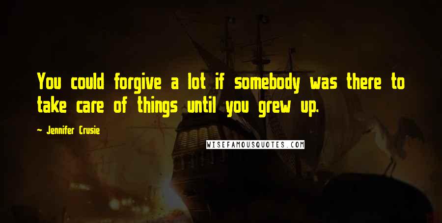 Jennifer Crusie quotes: You could forgive a lot if somebody was there to take care of things until you grew up.