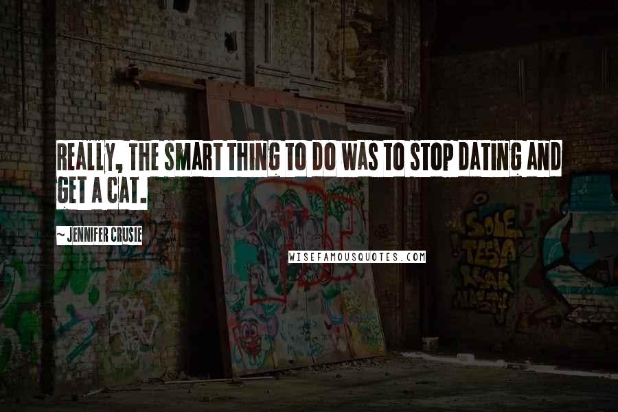 Jennifer Crusie quotes: Really, The smart thing to do was to stop dating and get a cat.