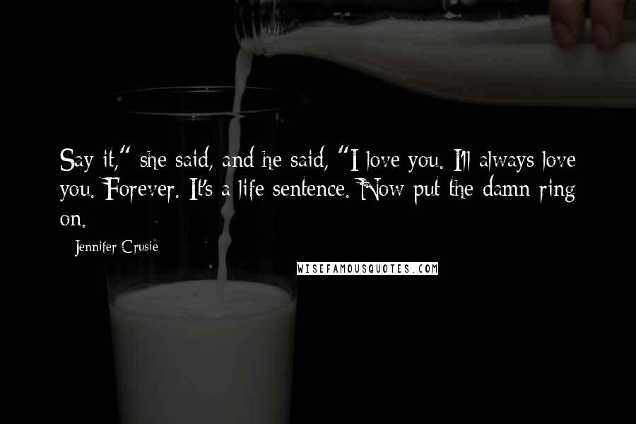 Jennifer Crusie quotes: Say it," she said, and he said, "I love you. I'll always love you. Forever. It's a life sentence. Now put the damn ring on.