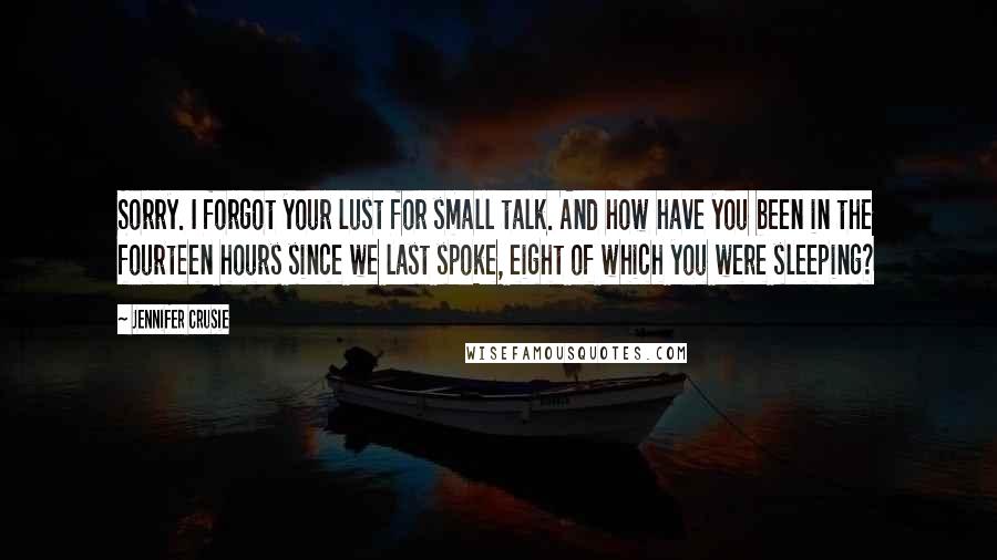 Jennifer Crusie quotes: Sorry. I forgot your lust for small talk. And how have you been in the fourteen hours since we last spoke, eight of which you were sleeping? Jennifer Crusie quotes: Sorry. I forgot your lust for small talk. And how have you been in the fourteen hours since we last spoke, eight of which you were sleeping?