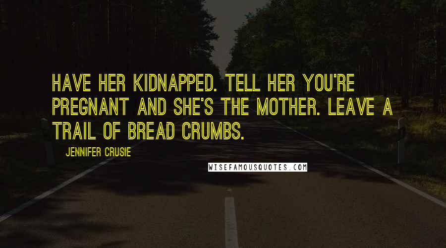 Jennifer Crusie quotes: Have her kidnapped. Tell her you're pregnant and she's the mother. Leave a trail of bread crumbs.
