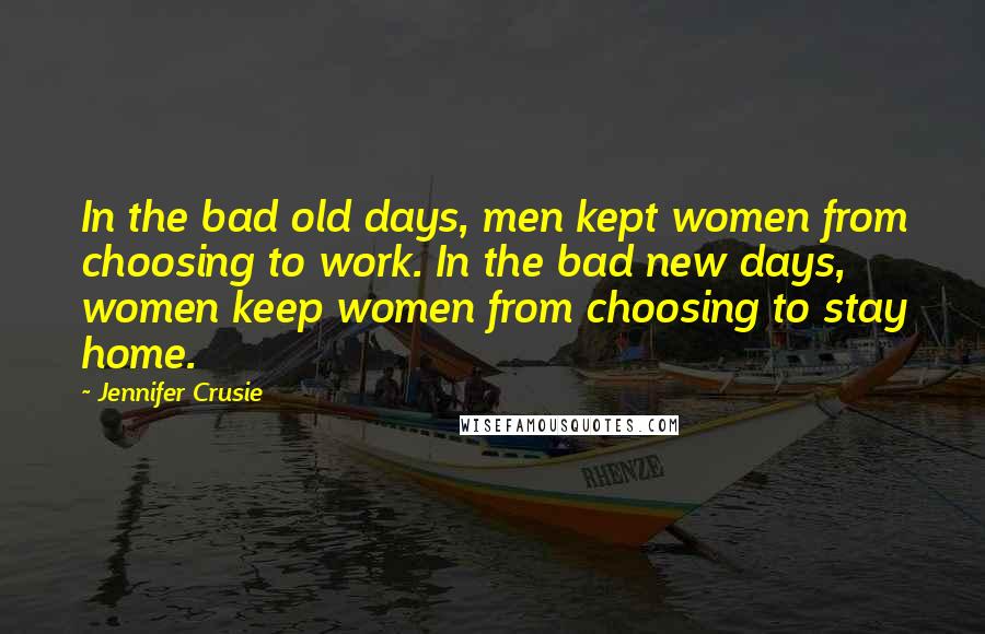 Jennifer Crusie quotes: In the bad old days, men kept women from choosing to work. In the bad new days, women keep women from choosing to stay home. Jennifer Crusie quotes: In the bad old days, men kept women from choosing to work. In the bad new days, women keep women from choosing to stay home.